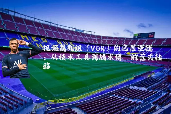 视频裁判组（VOR）的底层逻辑：从技术工具到战术博弈的范式转移