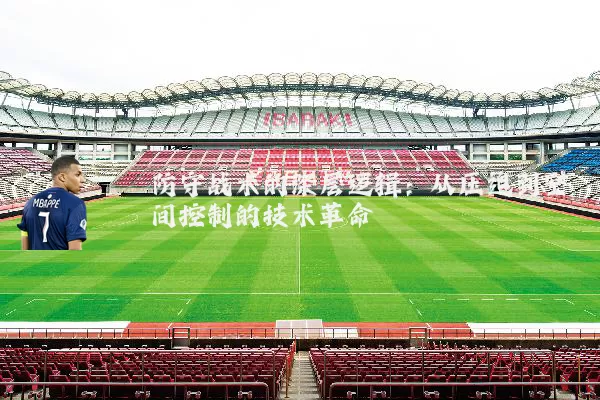 防守战术的深层逻辑：从压迫到空间控制的技术革命