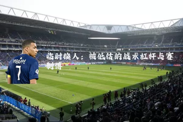 临时换人：被低估的战术杠杆与赛制博弈