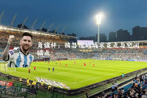 角旗杆:被忽视的战术支点与空间锚点