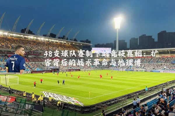 48支球队赛制下的竞技真相：扩容背后的战术革命与地理博弈