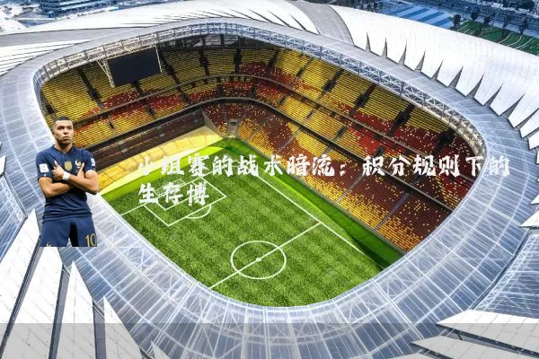 小组赛的战术暗流：积分规则下的生存博弈