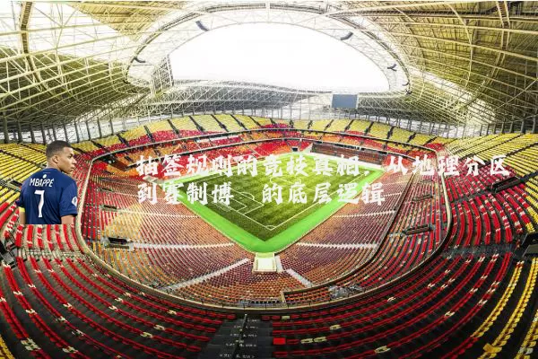 抽签规则的竞技真相：从地理分区到赛制博弈的底层逻辑