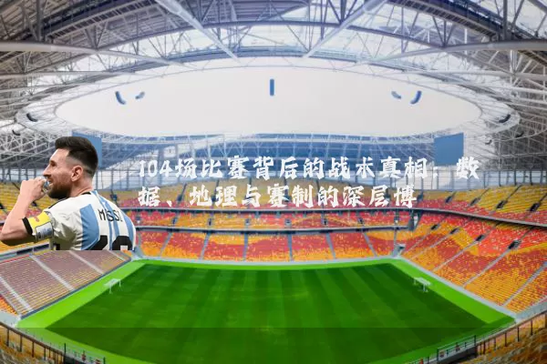 104场比赛背后的战术真相:数据、地理与赛制的深层博弈
