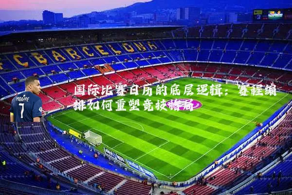 国际比赛日历的底层逻辑：赛程编排如何重塑竞技格局