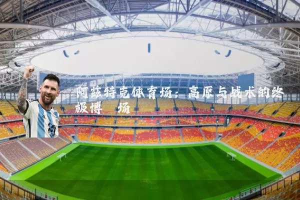 阿兹特克体育场：高原与战术的终极博弈场